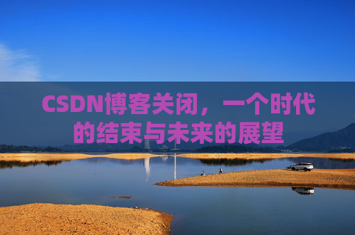CSDN博客关闭，一个时代的结束与未来的展望
